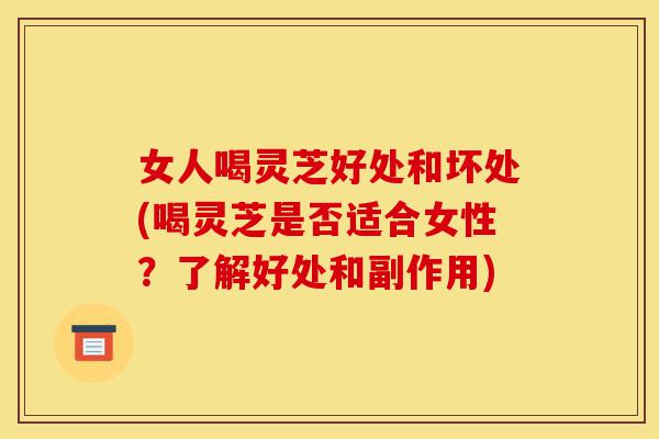 女人喝灵芝好处和坏处(喝灵芝是否适合女性?了解好处和副作用)-第1张图片-灵芝之家 女人喝灵芝好处和坏处(喝灵芝是否适合女性?了解好处和副作用)-第1张图片-灵芝之家