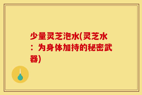 少量灵芝泡水(灵芝水:为身体加持的秘密武器)-第1张图片-灵芝之家 少量灵芝泡水(灵芝水:为身体加持的秘密武器)-第1张图片-灵芝之家