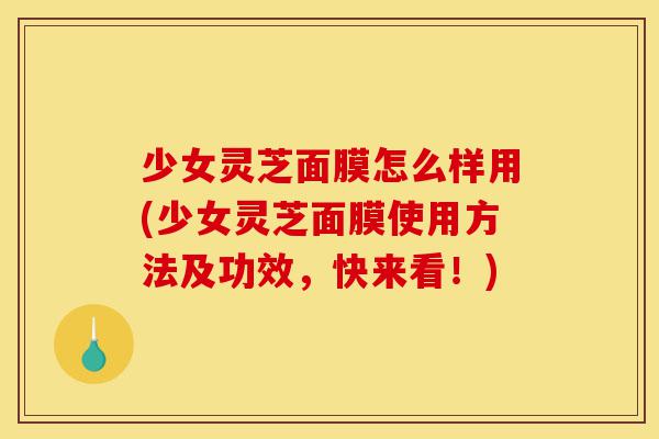 少女灵芝面膜怎么样用(少女灵芝面膜使用方法及功效,快来看!)-第1张图片-灵芝之家 少女灵芝面膜怎么样用(少女灵芝面膜使用方法及功效,快来看!)-第1张图片-灵芝之家