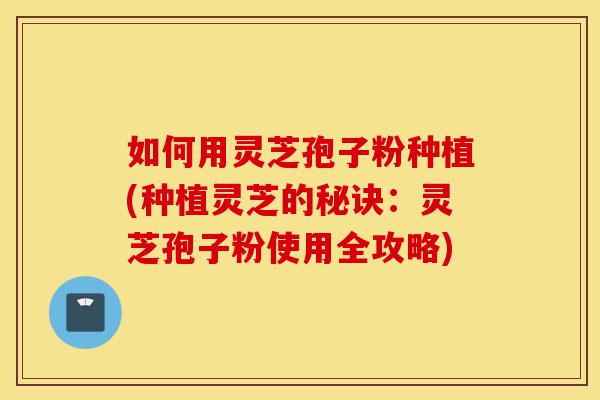 如何用灵芝孢子粉种植(种植灵芝的秘诀:灵芝孢子粉使用全攻略)-第1张图片-灵芝之家 如何用灵芝孢子粉种植(种植灵芝的秘诀:灵芝孢子粉使用全攻略)-第1张图片-灵芝之家