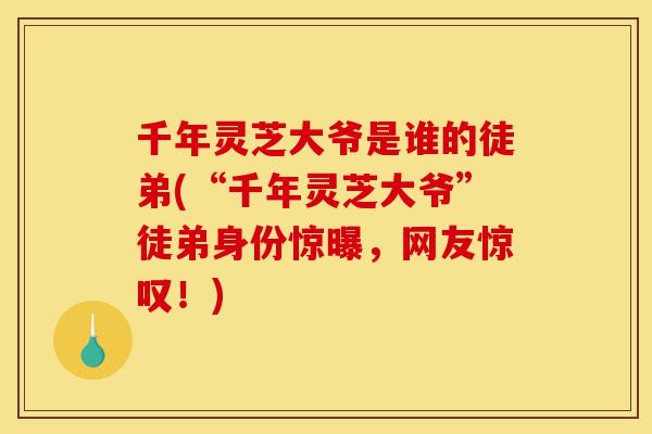 千年灵芝大爷是谁的徒弟(“千年灵芝大爷”徒弟身份惊曝,网友惊叹!)-第1张图片-灵芝之家 千年灵芝大爷是谁的徒弟(“千年灵芝大爷”徒弟身份惊曝,网友惊叹!)-第1张图片-灵芝之家