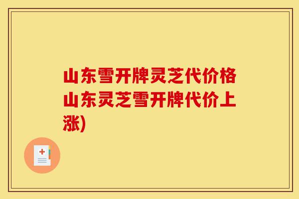 山东雪开牌灵芝代价格山东灵芝雪开牌代价上涨)-第1张图片-灵芝之家 山东雪开牌灵芝代价格山东灵芝雪开牌代价上涨)-第1张图片-灵芝之家