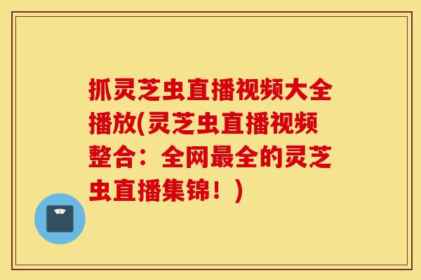 抓灵芝虫直播视频大全播放(灵芝虫直播视频整合:全网最全的灵芝虫直播集锦!)-第1张图片-灵芝之家 抓灵芝虫直播视频大全播放(灵芝虫直播视频整合:全网最全的灵芝虫直播集锦!)-第1张图片-灵芝之家