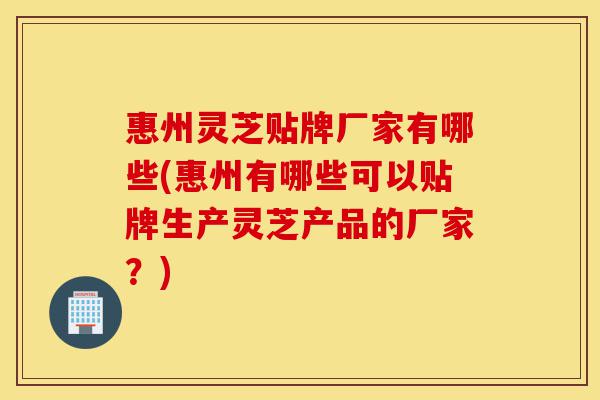 惠州灵芝贴牌厂家有哪些(惠州有哪些可以贴牌生产灵芝产品的厂家?)-第1张图片-灵芝之家 惠州灵芝贴牌厂家有哪些(惠州有哪些可以贴牌生产灵芝产品的厂家?)-第1张图片-灵芝之家