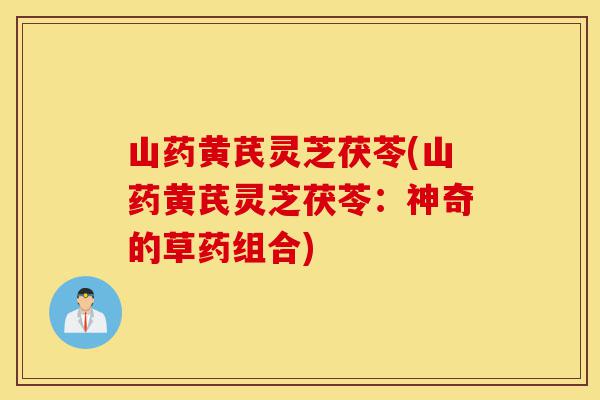 山药黄芪灵芝茯苓(山药黄芪灵芝茯苓:神奇的草药组合)-第1张图片-灵芝之家 山药黄芪灵芝茯苓(山药黄芪灵芝茯苓:神奇的草药组合)-第1张图片-灵芝之家