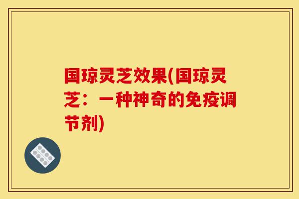 国琼灵芝效果(国琼灵芝:一种神奇的免疫调节剂)-第1张图片-灵芝之家 国琼灵芝效果(国琼灵芝:一种神奇的免疫调节剂)-第1张图片-灵芝之家