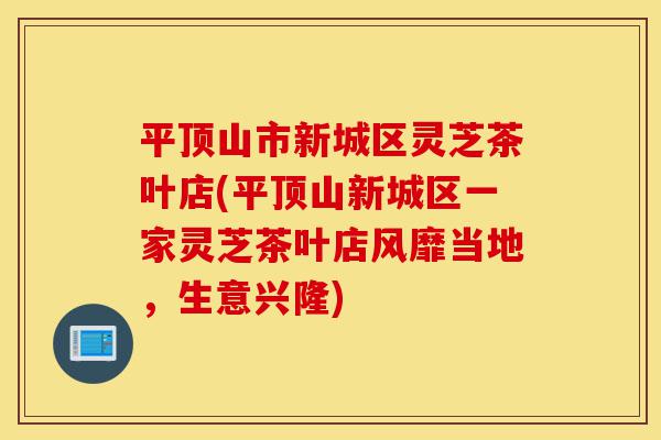 平顶山市新城区灵芝茶叶店(平顶山新城区一家灵芝茶叶店风靡当地,生意兴隆)-第1张图片-灵芝之家 平顶山市新城区灵芝茶叶店(平顶山新城区一家灵芝茶叶店风靡当地,生意兴隆)-第1张图片-灵芝之家