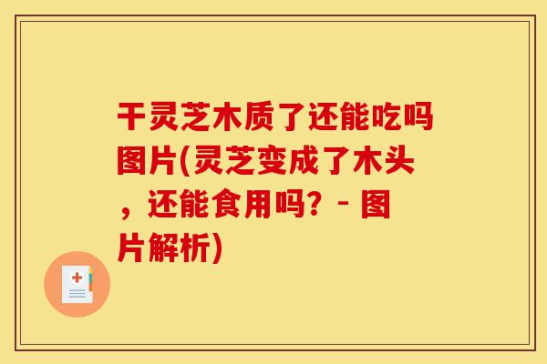干灵芝木质了还能吃吗图片(灵芝变成了木头,还能食用吗?- 图片解析)-第1张图片-灵芝之家 干灵芝木质了还能吃吗图片(灵芝变成了木头,还能食用吗?- 图片解析)-第1张图片-灵芝之家