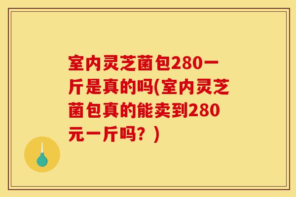 室内灵芝菌包280一斤是真的吗(室内灵芝菌包真的能卖到280元一斤吗?)-第1张图片-灵芝之家 室内灵芝菌包280一斤是真的吗(室内灵芝菌包真的能卖到280元一斤吗?)-第1张图片-灵芝之家