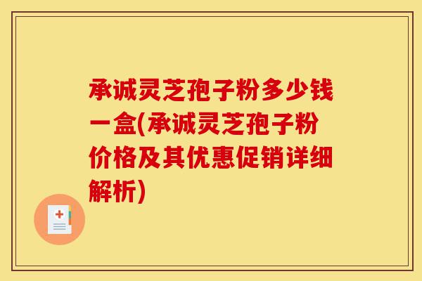 承诚灵芝孢子粉多少钱一盒(承诚灵芝孢子粉价格及其优惠促销详细解析)-第1张图片-灵芝之家 承诚灵芝孢子粉多少钱一盒(承诚灵芝孢子粉价格及其优惠促销详细解析)-第1张图片-灵芝之家