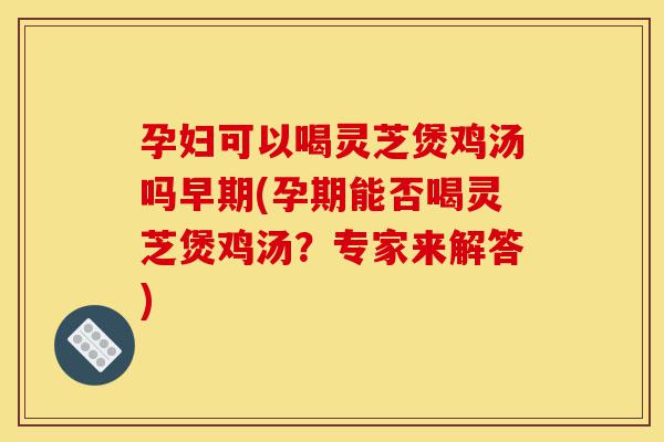 孕妇可以喝灵芝煲鸡汤吗早期(孕期能否喝灵芝煲鸡汤?专家来解答)-第1张图片-灵芝之家 孕妇可以喝灵芝煲鸡汤吗早期(孕期能否喝灵芝煲鸡汤?专家来解答)-第1张图片-灵芝之家