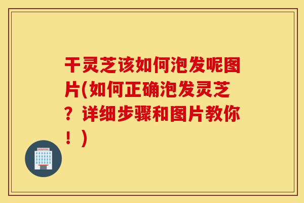 干灵芝该如何泡发呢图片(如何正确泡发灵芝?详细步骤和图片教你!)-第1张图片-灵芝之家 干灵芝该如何泡发呢图片(如何正确泡发灵芝?详细步骤和图片教你!)-第1张图片-灵芝之家