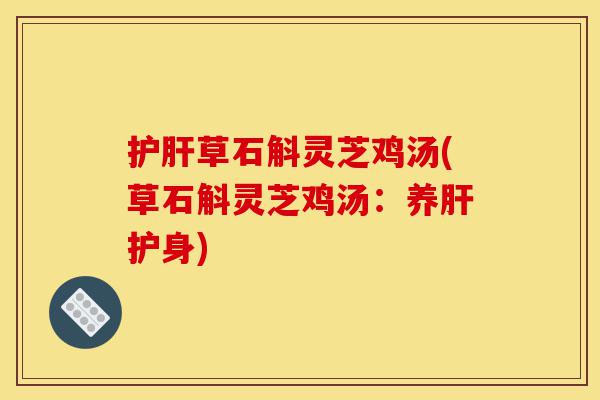 护肝草石斛灵芝鸡汤(草石斛灵芝鸡汤:养肝护身)-第1张图片-灵芝之家 护肝草石斛灵芝鸡汤(草石斛灵芝鸡汤:养肝护身)-第1张图片-灵芝之家
