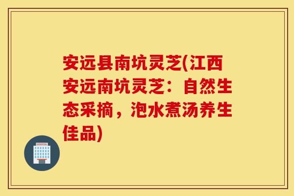 安远县南坑灵芝(江西安远南坑灵芝:自然生态采摘,泡水煮汤养生佳品)-第1张图片-灵芝之家 安远县南坑灵芝(江西安远南坑灵芝:自然生态采摘,泡水煮汤养生佳品)-第1张图片-灵芝之家