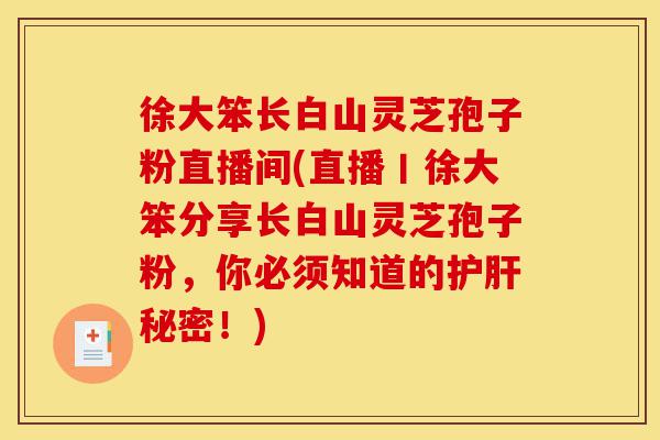 徐大笨长白山灵芝孢子粉直播间(直播丨徐大笨分享长白山灵芝孢子粉,你必须知道的护肝秘密!)-第1张图片-灵芝之家 徐大笨长白山灵芝孢子粉直播间(直播丨徐大笨分享长白山灵芝孢子粉,你必须知道的护肝秘密!)-第1张图片-灵芝之家