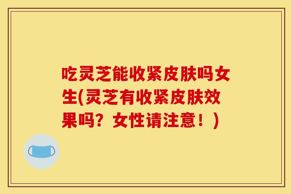 吃灵芝能收紧皮肤吗女生(灵芝有收紧皮肤效果吗?女性请注意!)-第1张图片-灵芝之家 吃灵芝能收紧皮肤吗女生(灵芝有收紧皮肤效果吗?女性请注意!)-第1张图片-灵芝之家