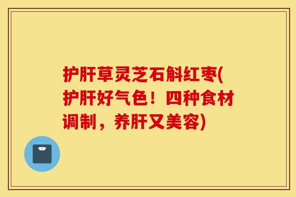 护肝草灵芝石斛红枣(护肝好气色!四种食材调制,养肝又美容)-第1张图片-灵芝之家 护肝草灵芝石斛红枣(护肝好气色!四种食材调制,养肝又美容)-第1张图片-灵芝之家