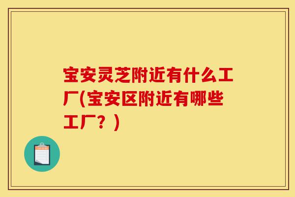 宝安灵芝附近有什么工厂(宝安区附近有哪些工厂?)-第1张图片-灵芝之家 宝安灵芝附近有什么工厂(宝安区附近有哪些工厂?)-第1张图片-灵芝之家