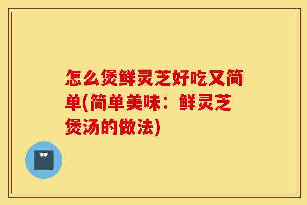 怎么煲鲜灵芝好吃又简单(简单美味:鲜灵芝煲汤的做法)-第1张图片-灵芝之家 怎么煲鲜灵芝好吃又简单(简单美味:鲜灵芝煲汤的做法)-第1张图片-灵芝之家
