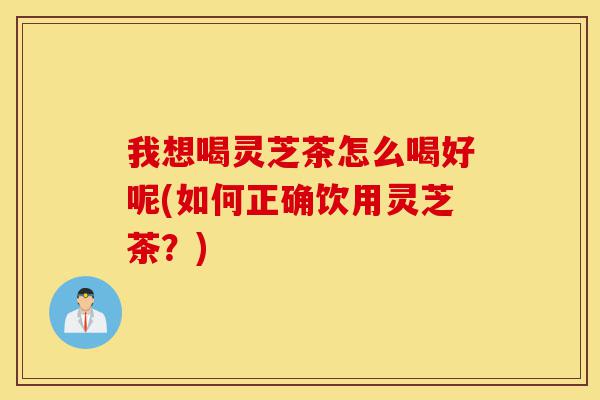 我想喝灵芝茶怎么喝好呢(如何正确饮用灵芝茶?)-第1张图片-灵芝之家 我想喝灵芝茶怎么喝好呢(如何正确饮用灵芝茶?)-第1张图片-灵芝之家