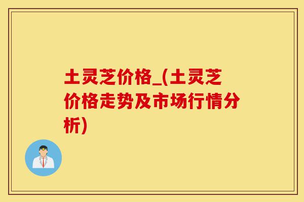 土灵芝价格_(土灵芝价格走势及市场行情分析)-第1张图片-灵芝之家 土灵芝价格_(土灵芝价格走势及市场行情分析)-第1张图片-灵芝之家
