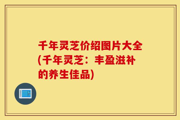 千年灵芝价绍图片大全(千年灵芝:丰盈滋补的养生佳品)-第1张图片-灵芝之家 千年灵芝价绍图片大全(千年灵芝:丰盈滋补的养生佳品)-第1张图片-灵芝之家