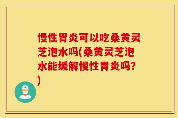 慢性胃炎可以吃桑黄灵芝泡水吗(桑黄灵芝泡水能缓解慢性胃炎吗?)-第1张图片-灵芝之家 慢性胃炎可以吃桑黄灵芝泡水吗(桑黄灵芝泡水能缓解慢性胃炎吗?)-第1张图片-灵芝之家