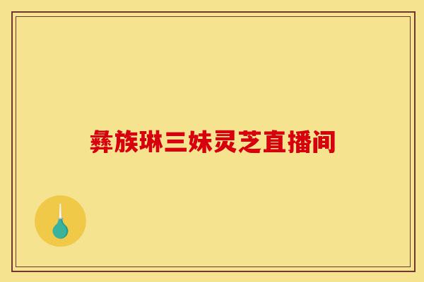 彝族琳三妹灵芝直播间-第1张图片-灵芝之家