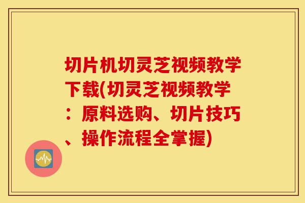 切片机切灵芝视频教学下载(切灵芝视频教学:原料选购、切片技巧、操作流程全掌握)-第1张图片-灵芝之家 切片机切灵芝视频教学下载(切灵芝视频教学:原料选购、切片技巧、操作流程全掌握)-第1张图片-灵芝之家