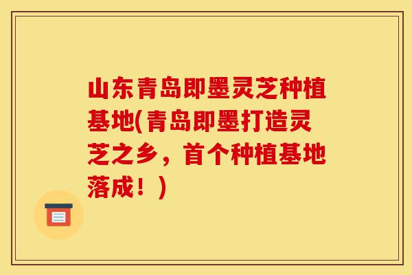 山东青岛即墨灵芝种植基地(青岛即墨打造灵芝之乡，首个种植基地落成！)-第1张图片-灵芝之家