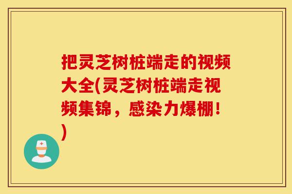把灵芝树桩端走的视频大全(灵芝树桩端走视频集锦，感染力爆棚！)-第1张图片-灵芝之家