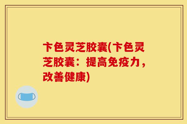 卞色灵芝胶囊(卞色灵芝胶囊:提高免疫力,改善健康)-第1张图片-灵芝之家 卞色灵芝胶囊(卞色灵芝胶囊:提高免疫力,改善健康)-第1张图片-灵芝之家