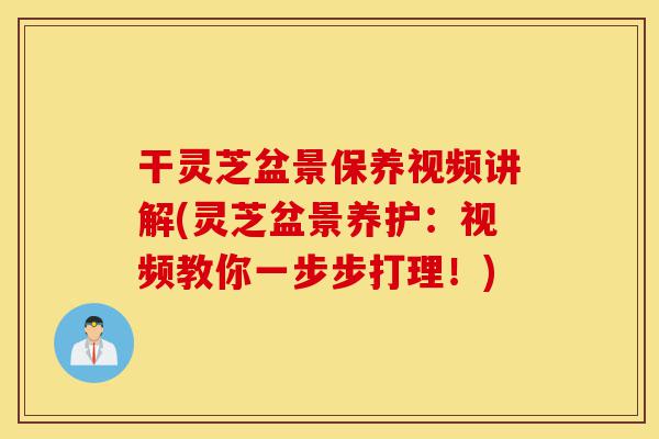 干灵芝盆景保养视频讲解(灵芝盆景养护:视频教你一步步打理!)-第1张图片-灵芝之家 干灵芝盆景保养视频讲解(灵芝盆景养护:视频教你一步步打理!)-第1张图片-灵芝之家