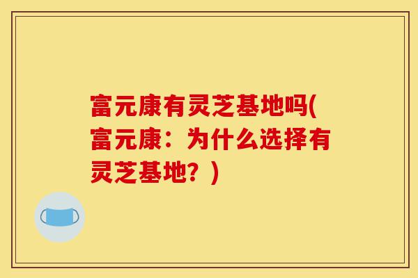 富元康有灵芝基地吗(富元康：为什么选择有灵芝基地？)-第1张图片-灵芝之家