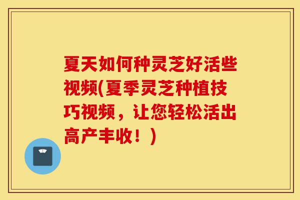 夏天如何种灵芝好活些视频(夏季灵芝种植技巧视频,让您轻松活出高产丰收!)-第1张图片-灵芝之家 夏天如何种灵芝好活些视频(夏季灵芝种植技巧视频,让您轻松活出高产丰收!)-第1张图片-灵芝之家