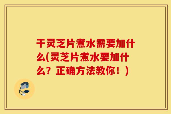 干灵芝片煮水需要加什么(灵芝片煮水要加什么?正确方法教你!)-第1张图片-灵芝之家 干灵芝片煮水需要加什么(灵芝片煮水要加什么?正确方法教你!)-第1张图片-灵芝之家