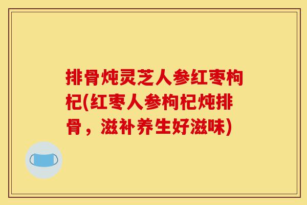 排骨炖灵芝人参红枣枸杞(红枣人参枸杞炖排骨,滋补养生好滋味)-第1张图片-灵芝之家 排骨炖灵芝人参红枣枸杞(红枣人参枸杞炖排骨,滋补养生好滋味)-第1张图片-灵芝之家