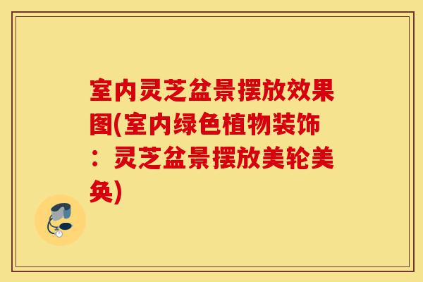 室内灵芝盆景摆放效果图(室内绿色植物装饰:灵芝盆景摆放美轮美奂)-第1张图片-灵芝之家 室内灵芝盆景摆放效果图(室内绿色植物装饰:灵芝盆景摆放美轮美奂)-第1张图片-灵芝之家