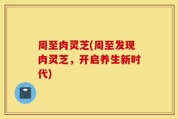 周至肉灵芝(周至发现肉灵芝，开启养生新时代)-第1张图片-灵芝之家