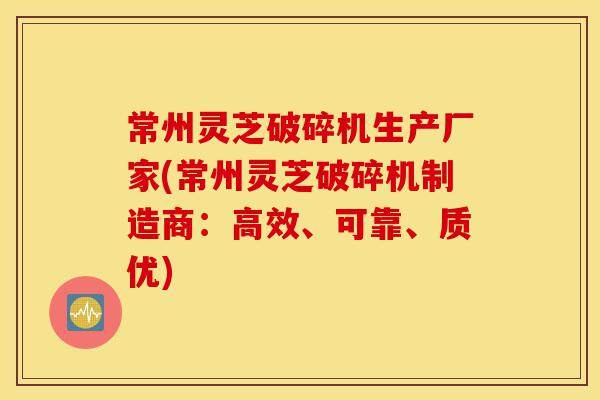 常州灵芝破碎机生产厂家(常州灵芝破碎机制造商:高效、可靠、质优)-第1张图片-灵芝之家 常州灵芝破碎机生产厂家(常州灵芝破碎机制造商:高效、可靠、质优)-第1张图片-灵芝之家