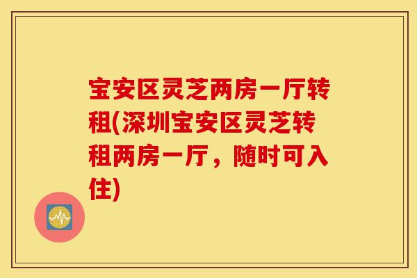 宝安区灵芝两房一厅转租(深圳宝安区灵芝转租两房一厅，随时可入住)-第1张图片-灵芝之家