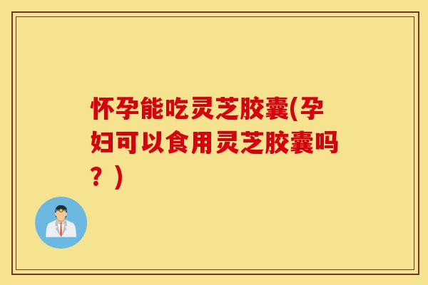 怀孕能吃灵芝胶囊(孕妇可以食用灵芝胶囊吗?)-第1张图片-灵芝之家 怀孕能吃灵芝胶囊(孕妇可以食用灵芝胶囊吗?)-第1张图片-灵芝之家