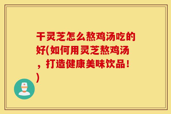 干灵芝怎么熬鸡汤吃的好(如何用灵芝熬鸡汤，打造健康美味饮品！)-第1张图片-灵芝之家