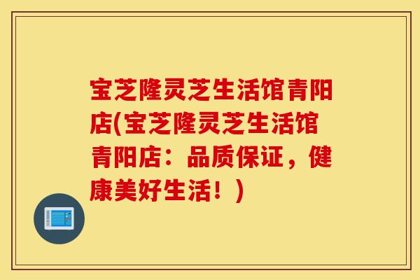 宝芝隆灵芝生活馆青阳店(宝芝隆灵芝生活馆青阳店:品质保证,健康美好生活!)-第1张图片-灵芝之家 宝芝隆灵芝生活馆青阳店(宝芝隆灵芝生活馆青阳店:品质保证,健康美好生活!)-第1张图片-灵芝之家