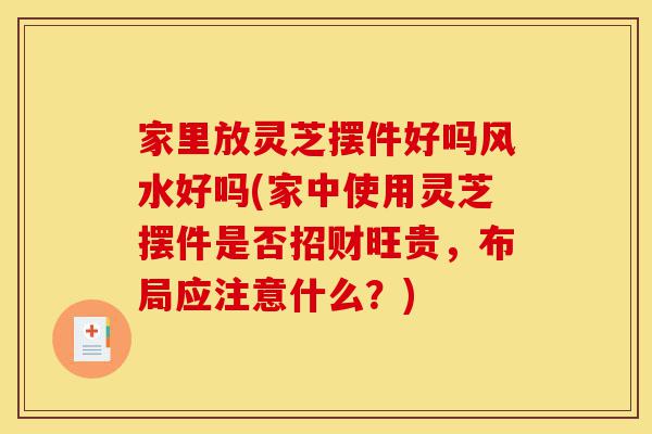 家里放灵芝摆件好吗风水好吗(家中使用灵芝摆件是否招财旺贵,布局应注意什么?)-第1张图片-灵芝之家 家里放灵芝摆件好吗风水好吗(家中使用灵芝摆件是否招财旺贵,布局应注意什么?)-第1张图片-灵芝之家