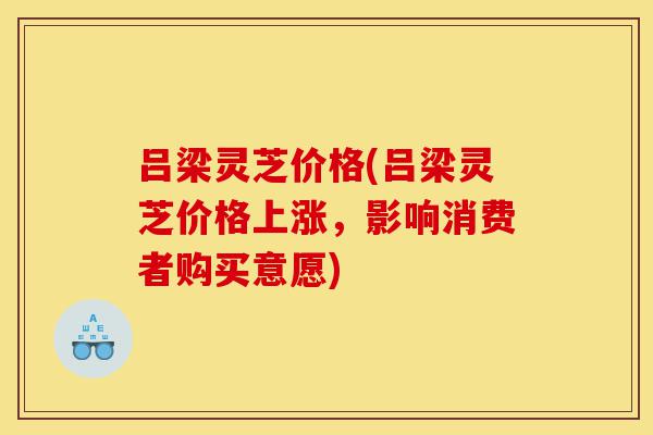 吕梁灵芝价格(吕梁灵芝价格上涨,影响消费者购买意愿)-第1张图片-灵芝之家 吕梁灵芝价格(吕梁灵芝价格上涨,影响消费者购买意愿)-第1张图片-灵芝之家