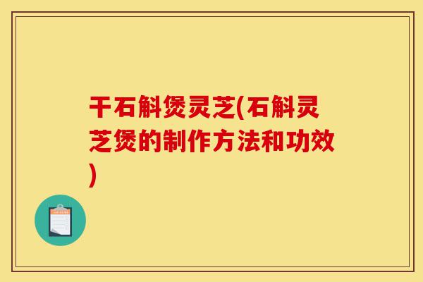 干石斛煲灵芝(石斛灵芝煲的制作方法和功效)-第1张图片-灵芝之家 干石斛煲灵芝(石斛灵芝煲的制作方法和功效)-第1张图片-灵芝之家