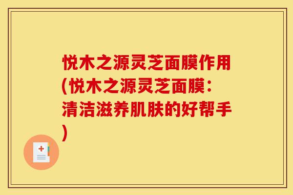 悦木之源灵芝面膜作用(悦木之源灵芝面膜：清洁滋养肌肤的好帮手)-第1张图片-灵芝之家