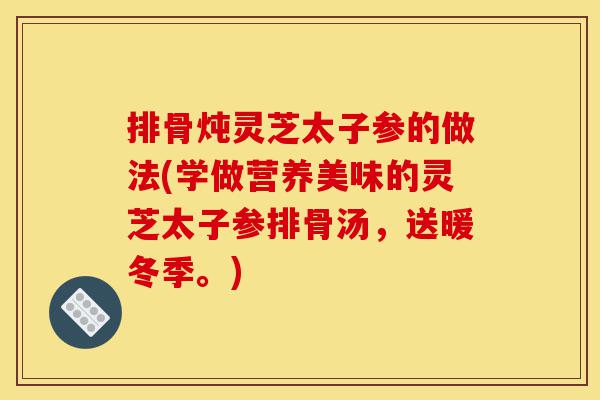 排骨炖灵芝太子参的做法(学做营养美味的灵芝太子参排骨汤,送暖冬季。)-第1张图片-灵芝之家 排骨炖灵芝太子参的做法(学做营养美味的灵芝太子参排骨汤,送暖冬季。)-第1张图片-灵芝之家