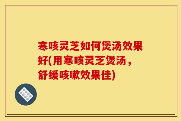 寒咳灵芝如何煲汤效果好(用寒咳灵芝煲汤,舒缓咳嗽效果佳)-第1张图片-灵芝之家 寒咳灵芝如何煲汤效果好(用寒咳灵芝煲汤,舒缓咳嗽效果佳)-第1张图片-灵芝之家